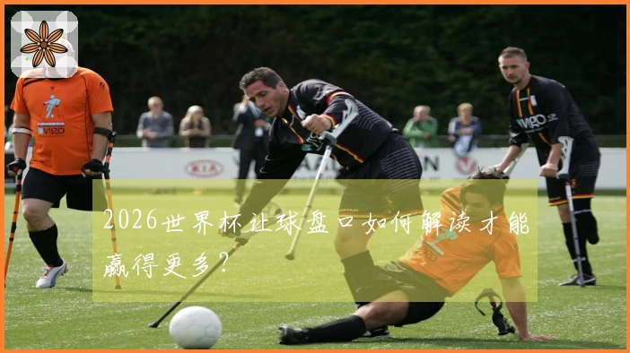 2026世界杯让球盘口如何解读才能赢得更多？