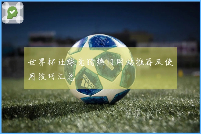 世界杯让球竞猜热门网站推荐及使用技巧汇总