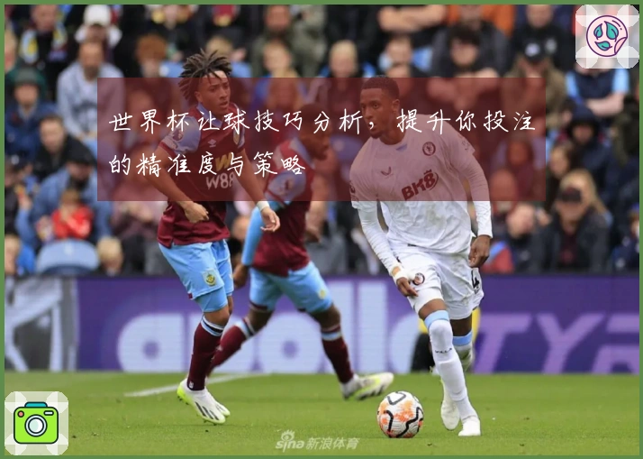 世界杯让球技巧分析，提升你投注的精准度与策略