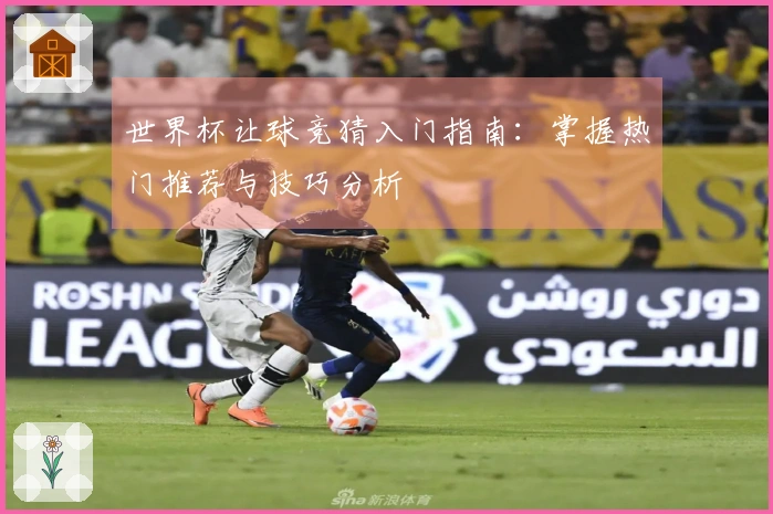世界杯让球竞猜入门指南：掌握热门推荐与技巧分析