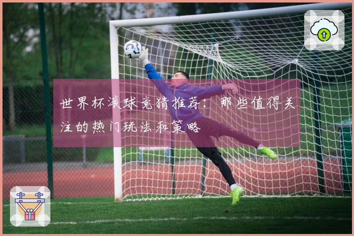 世界杯滚球竞猜推荐：那些值得关注的热门玩法和策略
