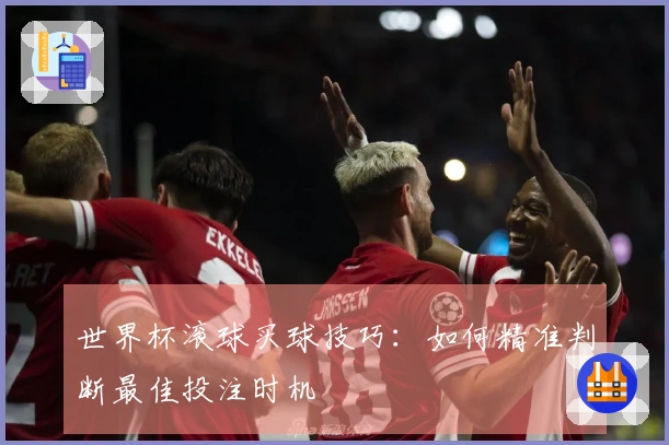 世界杯滚球买球技巧：如何精准判断最佳投注时机