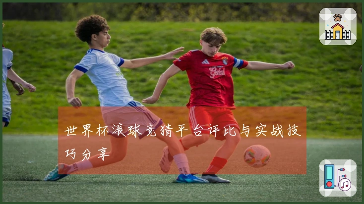 世界杯滚球竞猜平台评比与实战技巧分享