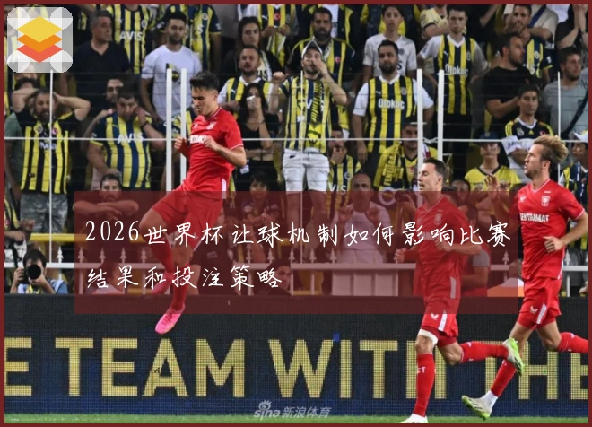 2026世界杯让球机制如何影响比赛结果和投注策略