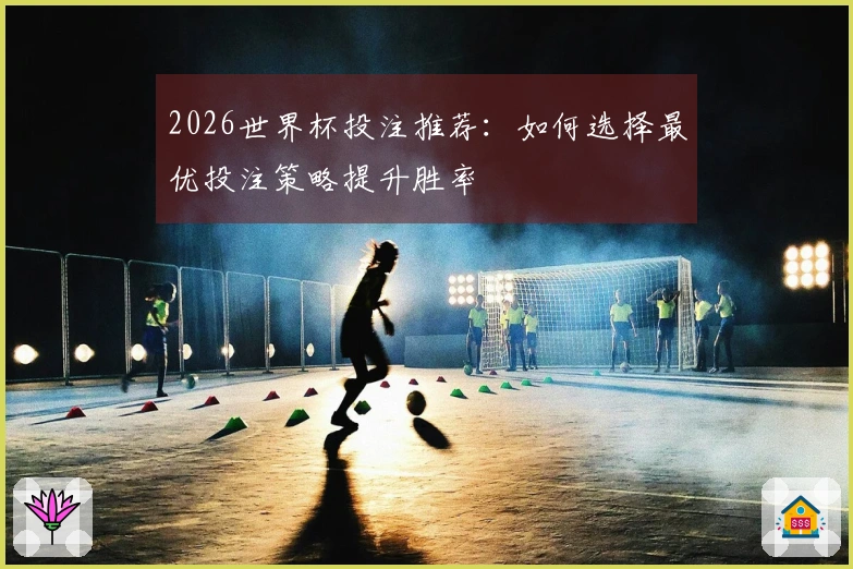 2026世界杯投注推荐：如何选择最优投注策略提升胜率
